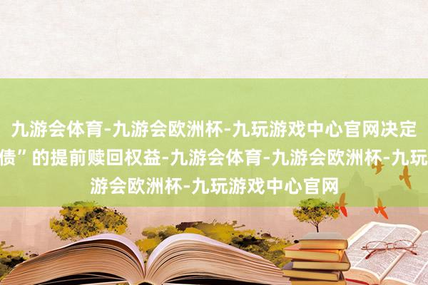 九游会体育-九游会欧洲杯-九玩游戏中心官网决定哄骗“大秦转债”的提前赎回权益-九游会体育-九游会欧洲杯-九玩游戏中心官网
