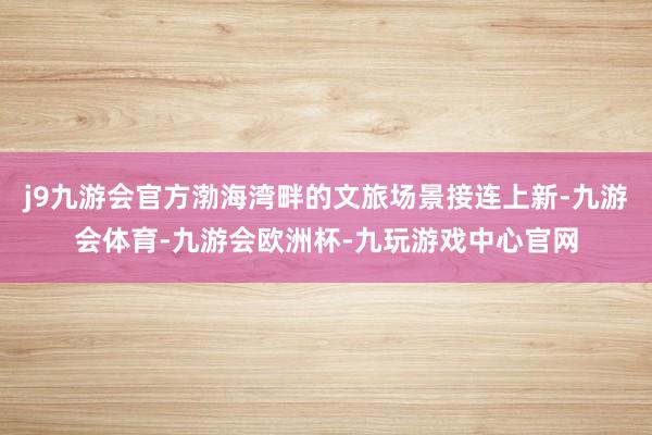 j9九游会官方渤海湾畔的文旅场景接连上新-九游会体育-九游会欧洲杯-九玩游戏中心官网