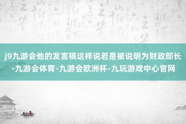 j9九游会他的发言稿这样说若是被说明为财政部长-九游会体育-九游会欧洲杯-九玩游戏中心官网