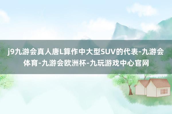 j9九游会真人唐L算作中大型SUV的代表-九游会体育-九游会欧洲杯-九玩游戏中心官网