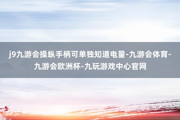 j9九游会操纵手柄可单独知道电量-九游会体育-九游会欧洲杯-九玩游戏中心官网