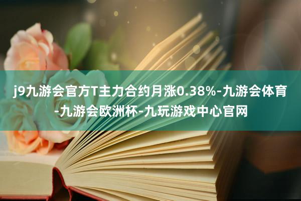 j9九游会官方T主力合约月涨0.38%-九游会体育-九游会欧洲杯-九玩游戏中心官网