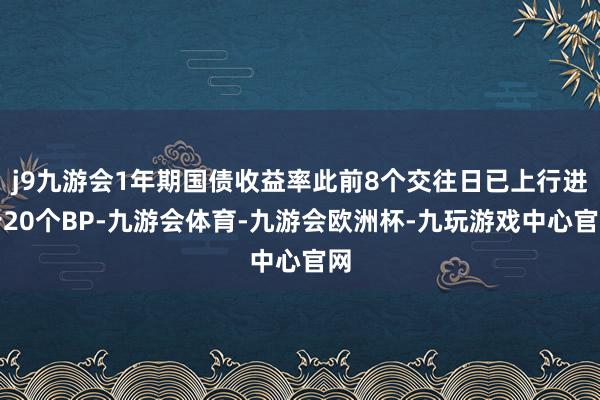 j9九游会1年期国债收益率此前8个交往日已上行进步20个BP-九游会体育-九游会欧洲杯-九玩游戏中心官网