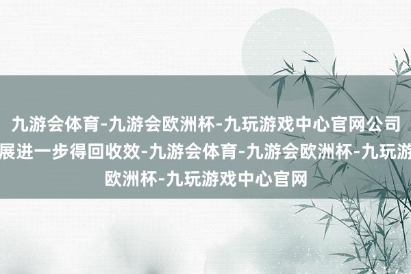 九游会体育-九游会欧洲杯-九玩游戏中心官网公司国际市集拓展进一步得回收效-九游会体育-九游会欧洲杯-九玩游戏中心官网