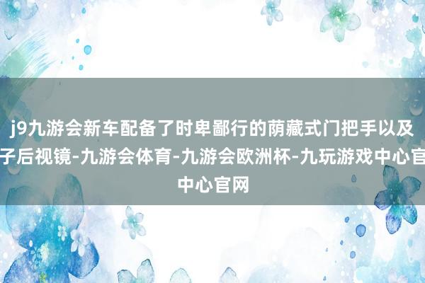 j9九游会新车配备了时卑鄙行的荫藏式门把手以及电子后视镜-九游会体育-九游会欧洲杯-九玩游戏中心官网