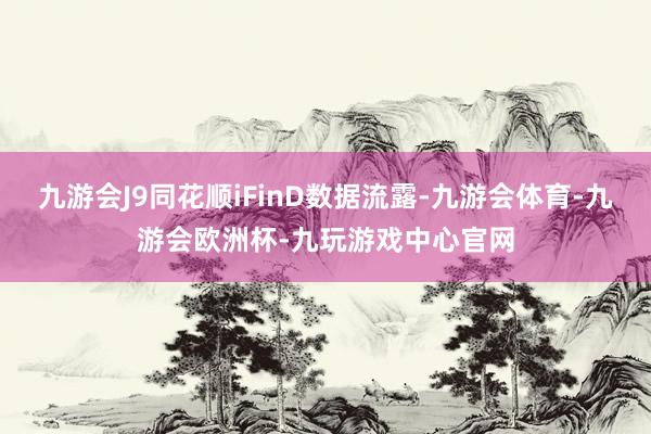 九游会J9同花顺iFinD数据流露-九游会体育-九游会欧洲杯-九玩游戏中心官网