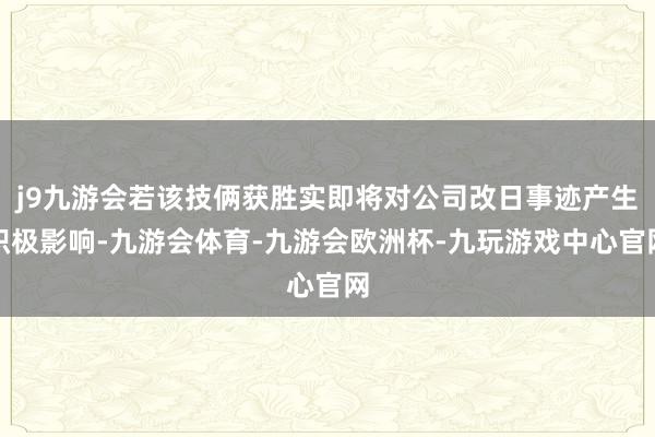 j9九游会若该技俩获胜实即将对公司改日事迹产生积极影响-九游会体育-九游会欧洲杯-九玩游戏中心官网