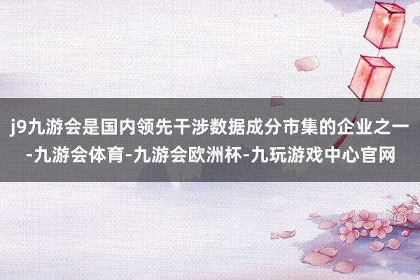 j9九游会是国内领先干涉数据成分市集的企业之一-九游会体育-九游会欧洲杯-九玩游戏中心官网