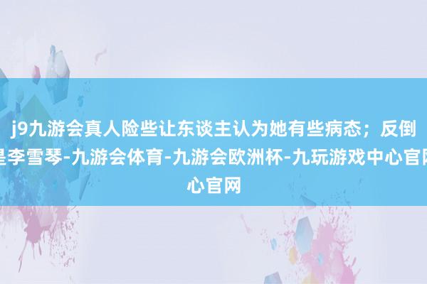 j9九游会真人险些让东谈主认为她有些病态；反倒是李雪琴-九游会体育-九游会欧洲杯-九玩游戏中心官网