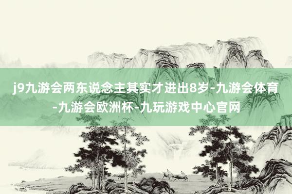 j9九游会两东说念主其实才进出8岁-九游会体育-九游会欧洲杯-九玩游戏中心官网