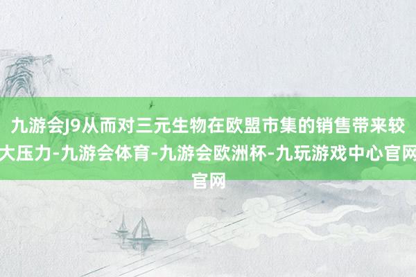 九游会J9从而对三元生物在欧盟市集的销售带来较大压力-九游会体育-九游会欧洲杯-九玩游戏中心官网
