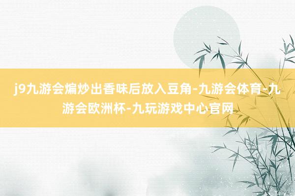 j9九游会煸炒出香味后放入豆角-九游会体育-九游会欧洲杯-九玩游戏中心官网