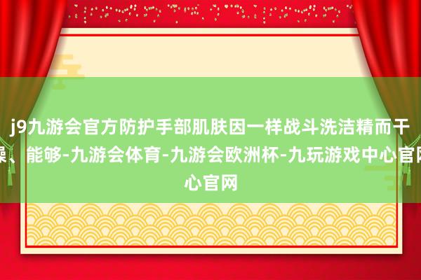 j9九游会官方防护手部肌肤因一样战斗洗洁精而干燥、能够-九游会体育-九游会欧洲杯-九玩游戏中心官网
