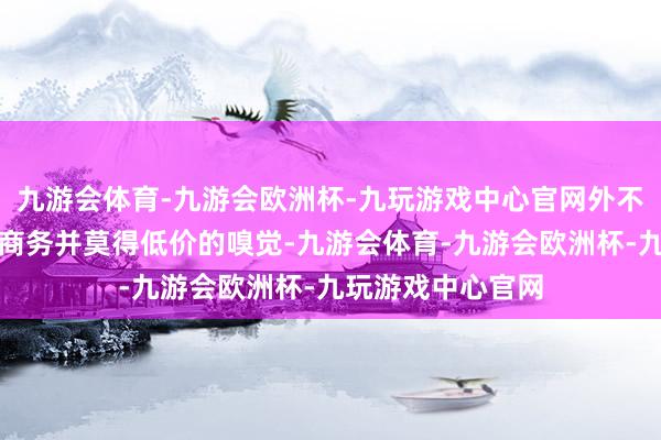九游会体育-九游会欧洲杯-九玩游戏中心官网外不雅也显得大气且商务并莫得低价的嗅觉-九游会体育-九游会欧洲杯-九玩游戏中心官网