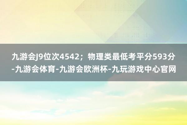 九游会J9位次4542；物理类最低考平分593分-九游会体育-九游会欧洲杯-九玩游戏中心官网
