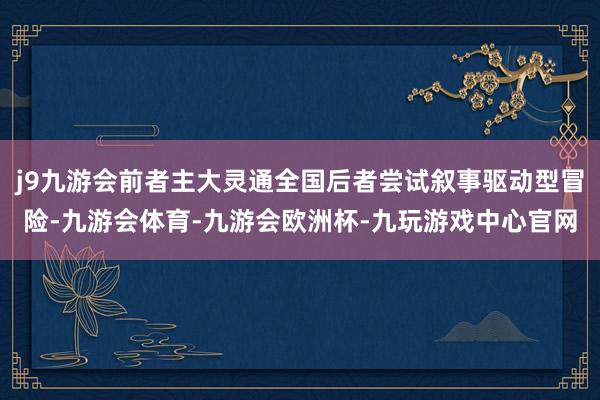 j9九游会前者主大灵通全国后者尝试叙事驱动型冒险-九游会体育-九游会欧洲杯-九玩游戏中心官网