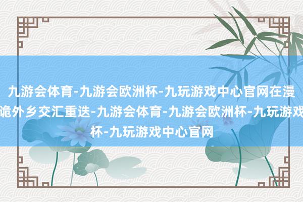 九游会体育-九游会欧洲杯-九玩游戏中心官网在漫天风雪中诡外乡交汇重迭-九游会体育-九游会欧洲杯-九玩游戏中心官网