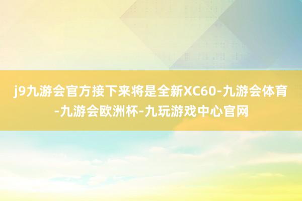 j9九游会官方接下来将是全新XC60-九游会体育-九游会欧洲杯-九玩游戏中心官网