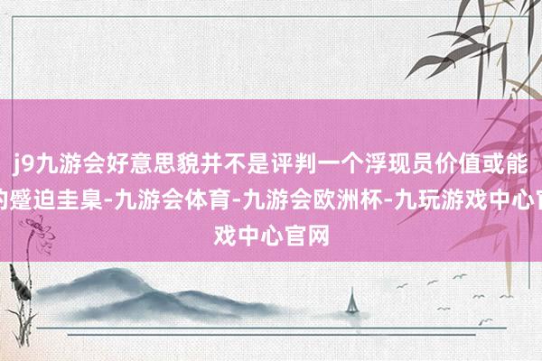 j9九游会好意思貌并不是评判一个浮现员价值或能力的蹙迫圭臬-九游会体育-九游会欧洲杯-九玩游戏中心官网