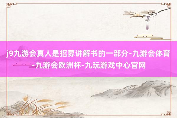 j9九游会真人是招募讲解书的一部分-九游会体育-九游会欧洲杯-九玩游戏中心官网