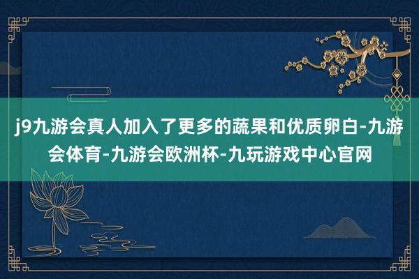 j9九游会真人加入了更多的蔬果和优质卵白-九游会体育-九游会欧洲杯-九玩游戏中心官网