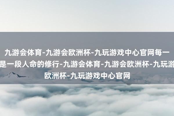 九游会体育-九游会欧洲杯-九玩游戏中心官网每一首作品都像是一段人命的修行-九游会体育-九游会欧洲杯-九玩游戏中心官网