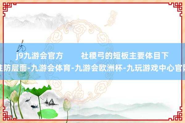 j9九游会官方        社稷弓的短板主要体目下驻防层面-九游会体育-九游会欧洲杯-九玩游戏中心官网