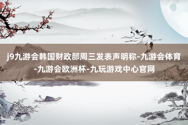 j9九游会韩国财政部周三发表声明称-九游会体育-九游会欧洲杯-九玩游戏中心官网