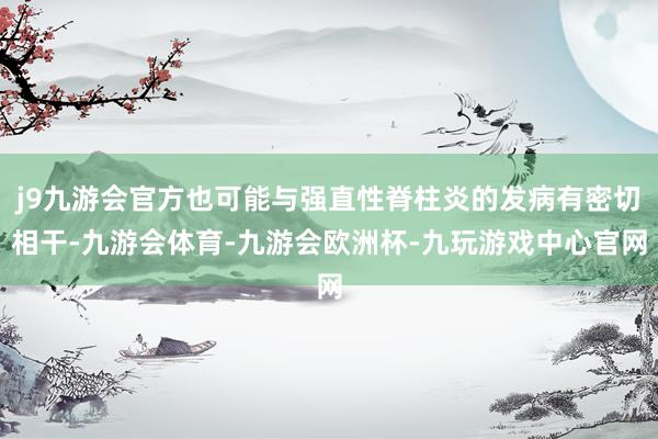 j9九游会官方也可能与强直性脊柱炎的发病有密切相干-九游会体育-九游会欧洲杯-九玩游戏中心官网