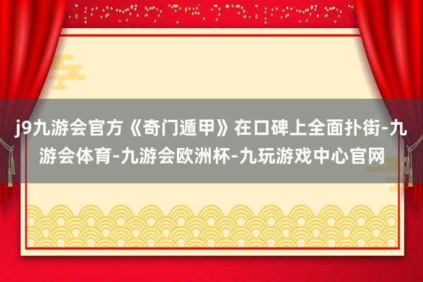 j9九游会官方《奇门遁甲》在口碑上全面扑街-九游会体育-九游会欧洲杯-九玩游戏中心官网