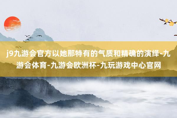 j9九游会官方以她那特有的气质和精确的演绎-九游会体育-九游会欧洲杯-九玩游戏中心官网