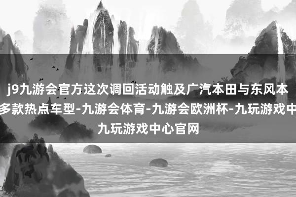 j9九游会官方这次调回活动触及广汽本田与东风本田旗下多款热点车型-九游会体育-九游会欧洲杯-九玩游戏中心官网