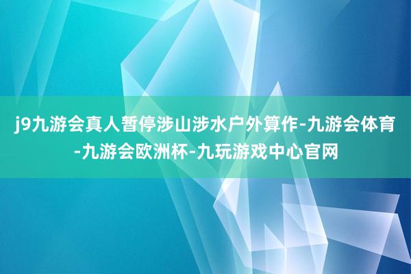 j9九游会真人暂停涉山涉水户外算作-九游会体育-九游会欧洲杯-九玩游戏中心官网