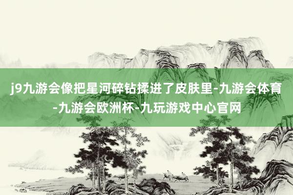 j9九游会像把星河碎钻揉进了皮肤里-九游会体育-九游会欧洲杯-九玩游戏中心官网