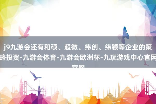 j9九游会还有和硕、超微、纬创、纬颖等企业的策略投资-九游会体育-九游会欧洲杯-九玩游戏中心官网