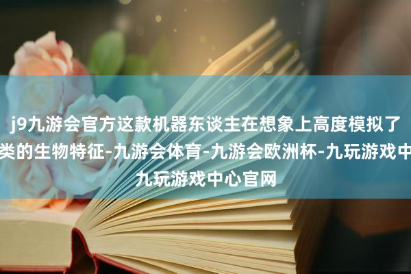 j9九游会官方这款机器东谈主在想象上高度模拟了东谈主类的生物特征-九游会体育-九游会欧洲杯-九玩游戏中心官网