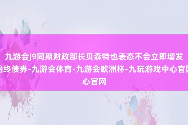 九游会J9同期财政部长贝森特也表态不会立即增发始终债券-九游会体育-九游会欧洲杯-九玩游戏中心官网