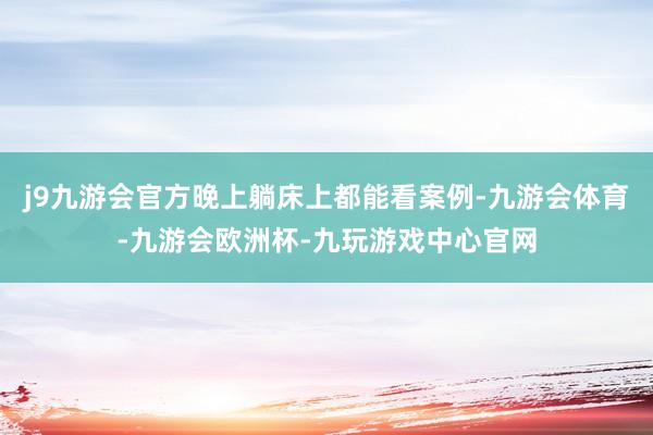 j9九游会官方晚上躺床上都能看案例-九游会体育-九游会欧洲杯-九玩游戏中心官网