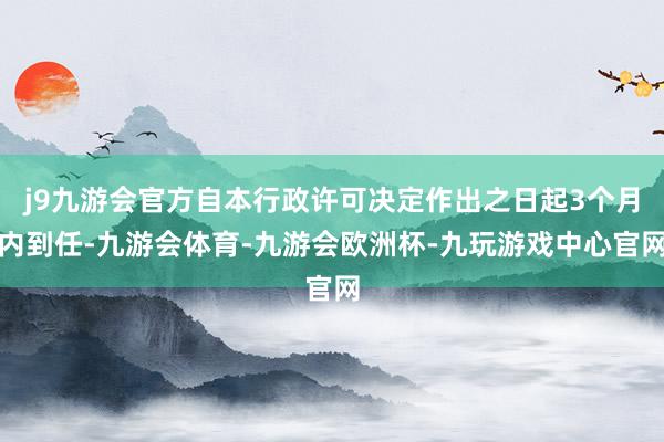 j9九游会官方自本行政许可决定作出之日起3个月内到任-九游会体育-九游会欧洲杯-九玩游戏中心官网