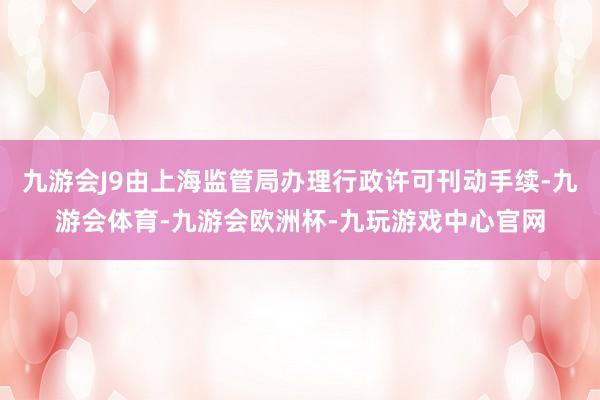 九游会J9由上海监管局办理行政许可刊动手续-九游会体育-九游会欧洲杯-九玩游戏中心官网