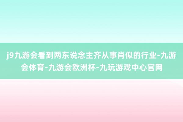 j9九游会看到两东说念主齐从事肖似的行业-九游会体育-九游会欧洲杯-九玩游戏中心官网