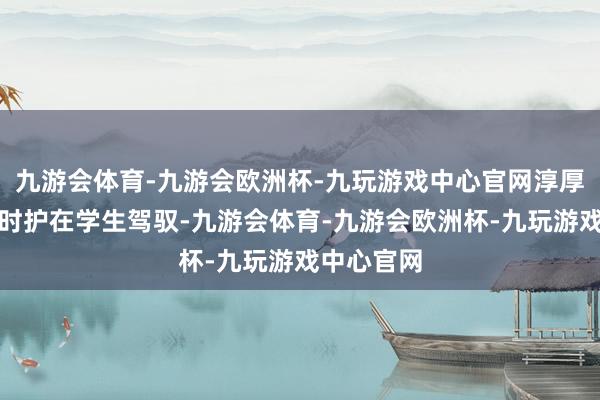 九游会体育-九游会欧洲杯-九玩游戏中心官网淳厚不可能随时护在学生驾驭-九游会体育-九游会欧洲杯-九玩游戏中心官网