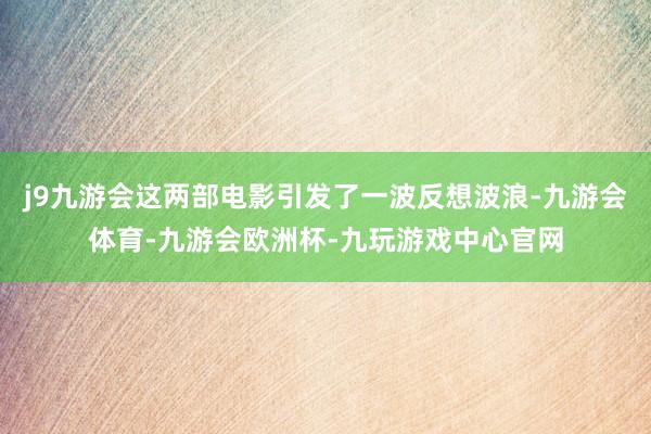 j9九游会这两部电影引发了一波反想波浪-九游会体育-九游会欧洲杯-九玩游戏中心官网
