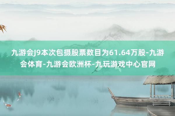 九游会J9本次包摄股票数目为61.64万股-九游会体育-九游会欧洲杯-九玩游戏中心官网