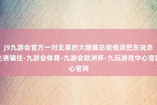 j9九游会官方一对无辜的大眼睛总能俄顷把东说念主诱骗住-九游会体育-九游会欧洲杯-九玩游戏中心官网