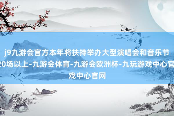 j9九游会官方本年将扶持举办大型演唱会和音乐节120场以上-九游会体育-九游会欧洲杯-九玩游戏中心官网