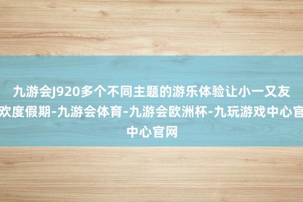 九游会J920多个不同主题的游乐体验让小一又友们欢度假期-九游会体育-九游会欧洲杯-九玩游戏中心官网