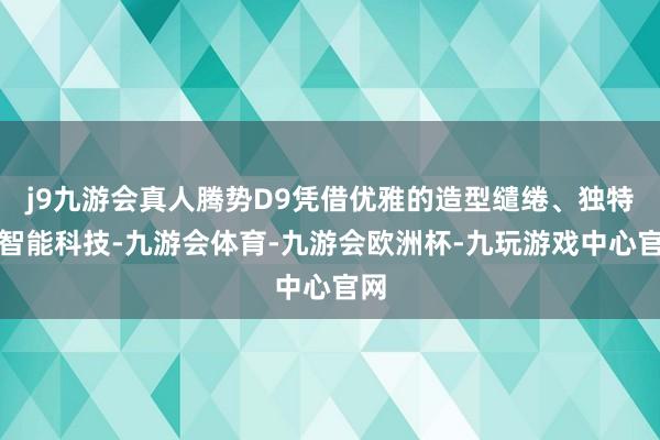 j9九游会真人腾势D9凭借优雅的造型缱绻、独特的智能科技-九游会体育-九游会欧洲杯-九玩游戏中心官网