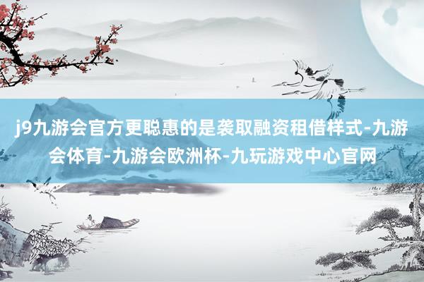 j9九游会官方更聪惠的是袭取融资租借样式-九游会体育-九游会欧洲杯-九玩游戏中心官网