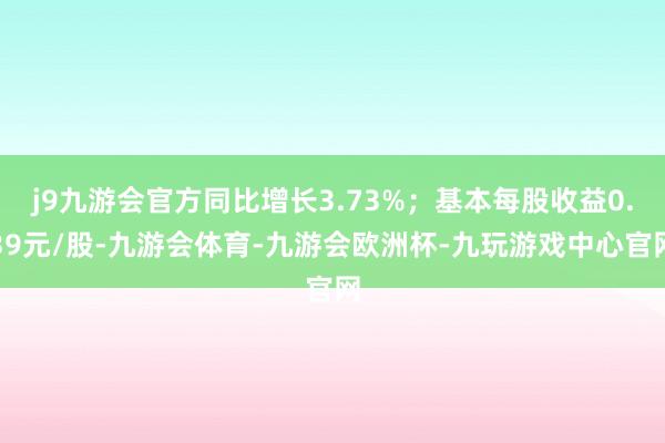 j9九游会官方同比增长3.73%；基本每股收益0.39元/股-九游会体育-九游会欧洲杯-九玩游戏中心官网